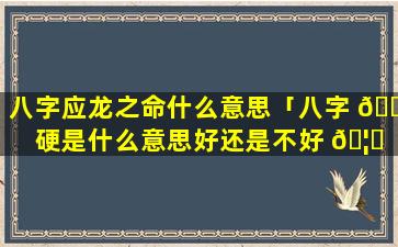 八字应龙之命什么意思「八字 🐧 硬是什么意思好还是不好 🦉 」